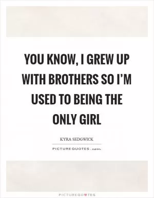 You know, I grew up with brothers so I’m used to being the only girl Picture Quote #1