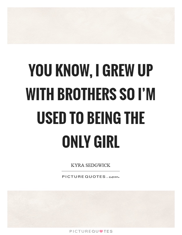 You know, I grew up with brothers so I'm used to being the only girl Picture Quote #1