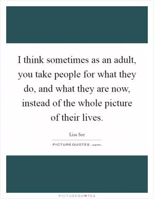 I think sometimes as an adult, you take people for what they do, and what they are now, instead of the whole picture of their lives Picture Quote #1