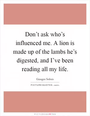 Don’t ask who’s influenced me. A lion is made up of the lambs he’s digested, and I’ve been reading all my life Picture Quote #1
