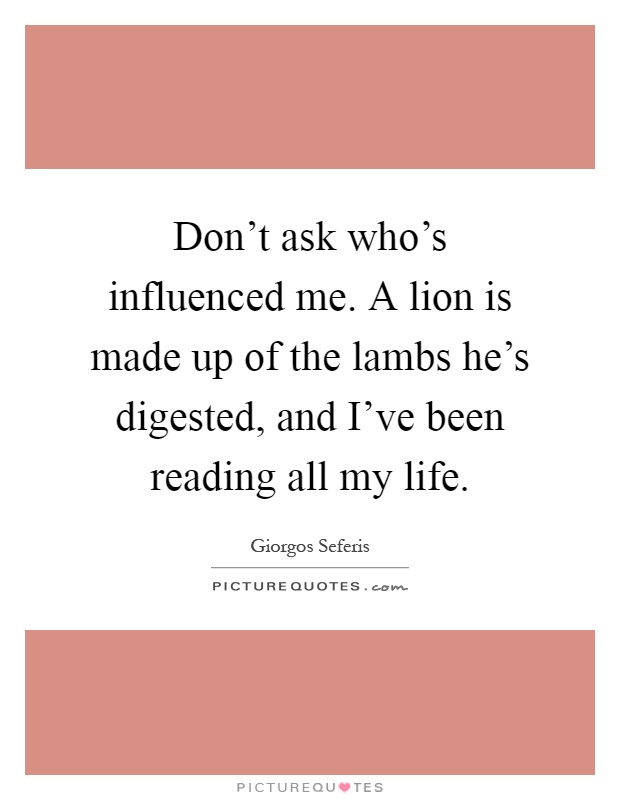 Don't ask who's influenced me. A lion is made up of the lambs he's digested, and I've been reading all my life Picture Quote #1