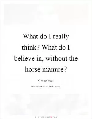 What do I really think? What do I believe in, without the horse manure? Picture Quote #1