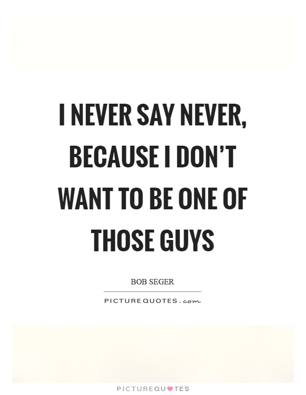 I never say never, because I don't want to be one of those guys Picture Quote #1