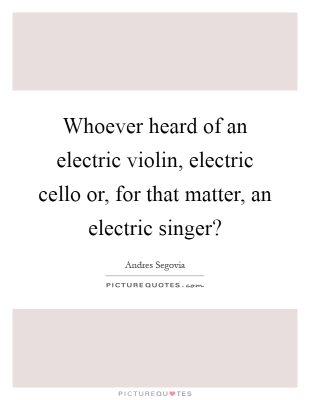 Whoever heard of an electric violin, electric cello or, for that matter, an electric singer? Picture Quote #1