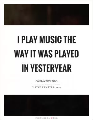 I play music the way it was played in yesteryear Picture Quote #1