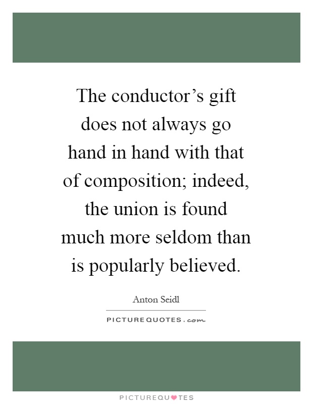 The conductor's gift does not always go hand in hand with that of composition; indeed, the union is found much more seldom than is popularly believed Picture Quote #1
