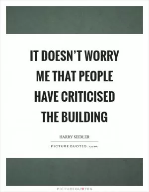 It doesn’t worry me that people have criticised the building Picture Quote #1