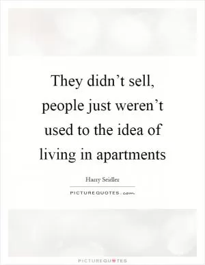 They didn’t sell, people just weren’t used to the idea of living in apartments Picture Quote #1