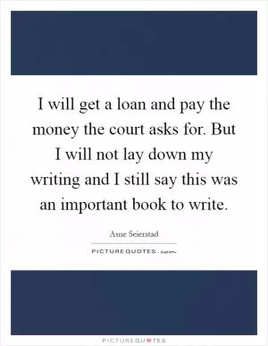 I will get a loan and pay the money the court asks for. But I will not lay down my writing and I still say this was an important book to write Picture Quote #1