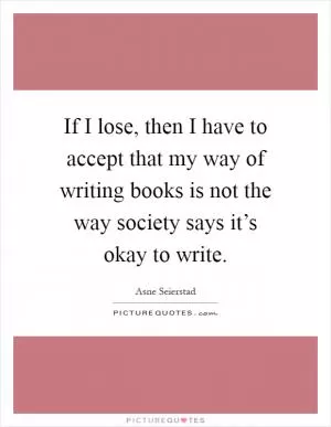 If I lose, then I have to accept that my way of writing books is not the way society says it’s okay to write Picture Quote #1