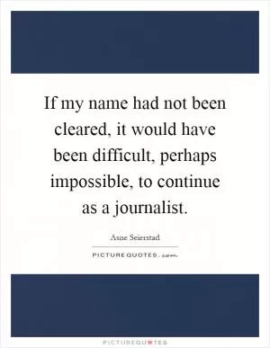 If my name had not been cleared, it would have been difficult, perhaps impossible, to continue as a journalist Picture Quote #1