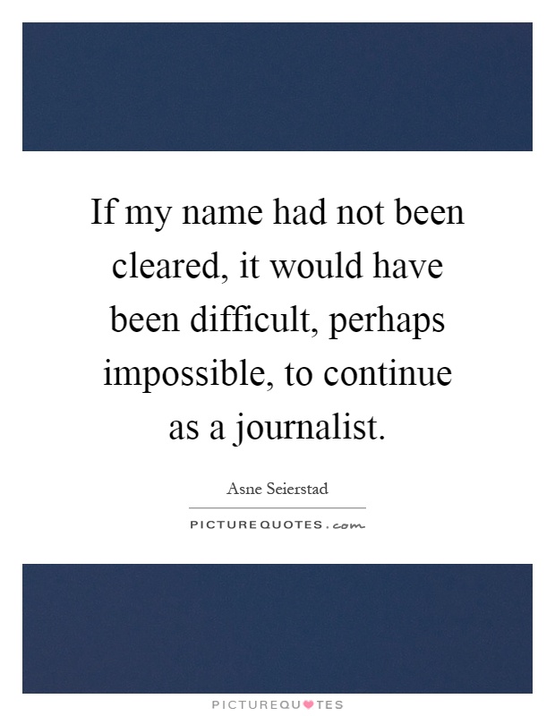 If my name had not been cleared, it would have been difficult, perhaps impossible, to continue as a journalist Picture Quote #1