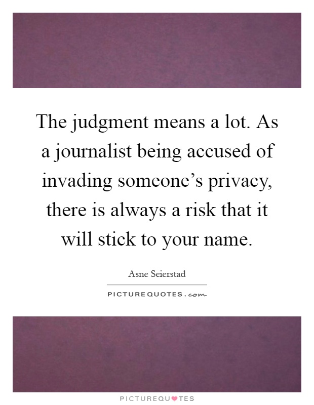 The judgment means a lot. As a journalist being accused of invading someone's privacy, there is always a risk that it will stick to your name Picture Quote #1