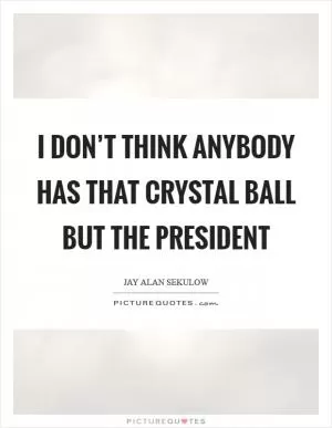 I don’t think anybody has that crystal ball but the president Picture Quote #1