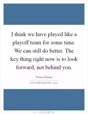 I think we have played like a playoff team for some time. We can still do better. The key thing right now is to look forward, not behind you Picture Quote #1