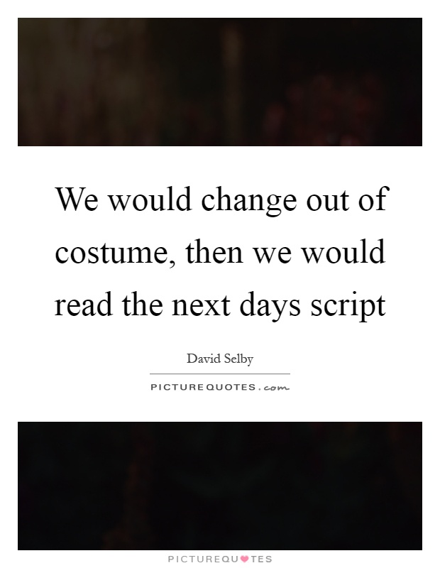 We would change out of costume, then we would read the next days script Picture Quote #1
