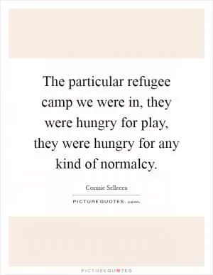 The particular refugee camp we were in, they were hungry for play, they were hungry for any kind of normalcy Picture Quote #1