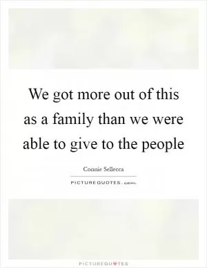 We got more out of this as a family than we were able to give to the people Picture Quote #1