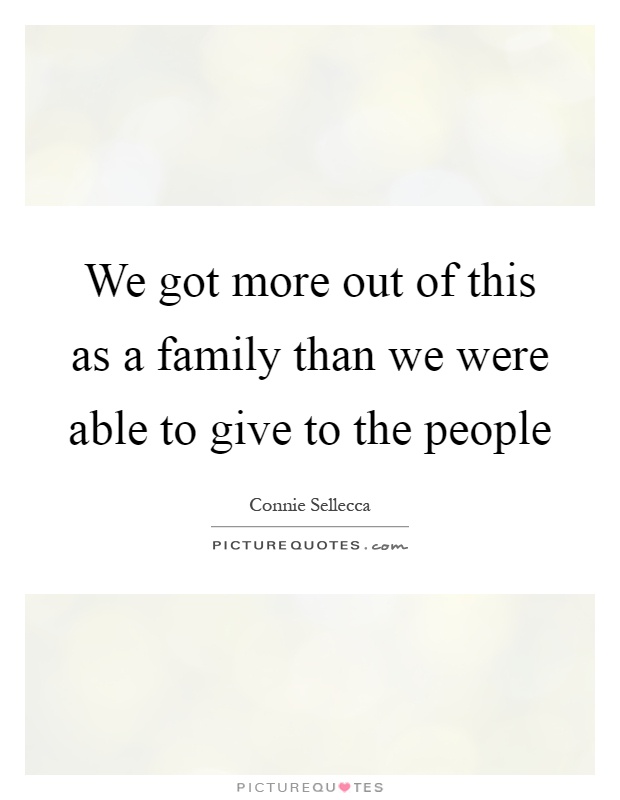 We got more out of this as a family than we were able to give to the people Picture Quote #1