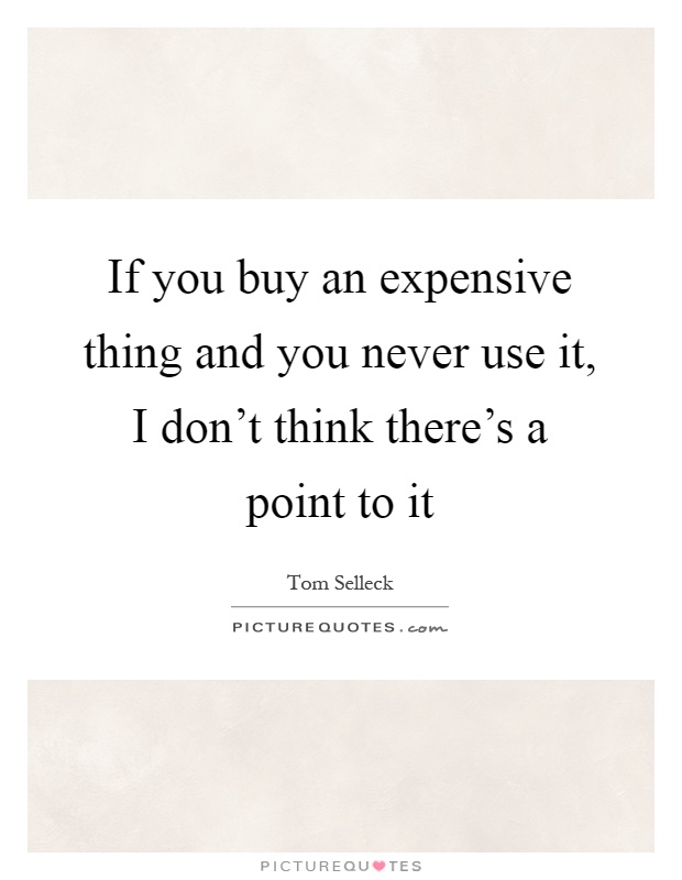If you buy an expensive thing and you never use it, I don't think there's a point to it Picture Quote #1