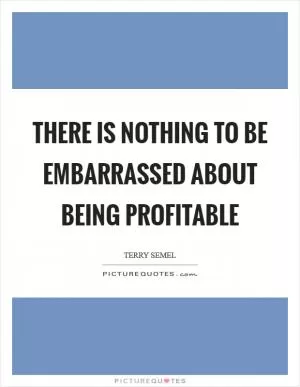 There is nothing to be embarrassed about being profitable Picture Quote #1