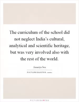 The curriculum of the school did not neglect India’s cultural, analytical and scientific heritage, but was very involved also with the rest of the world Picture Quote #1