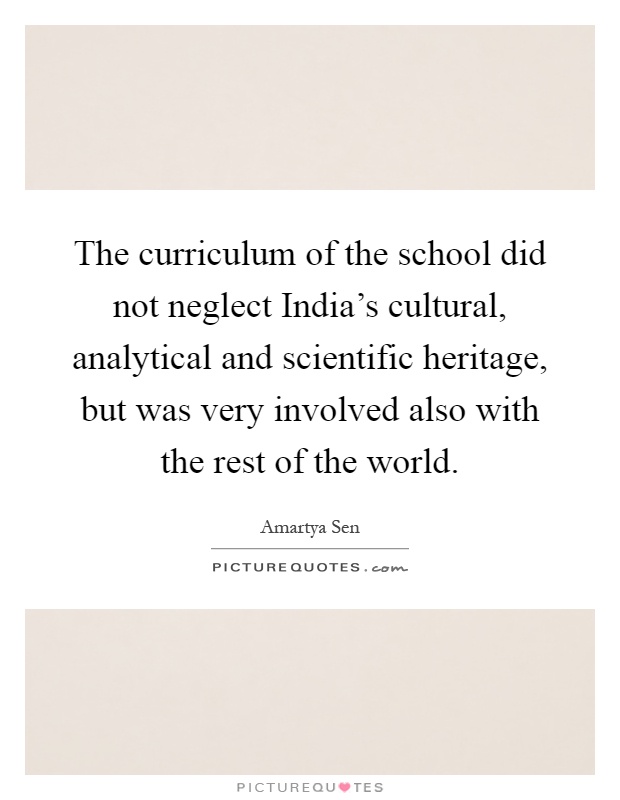 The curriculum of the school did not neglect India's cultural, analytical and scientific heritage, but was very involved also with the rest of the world Picture Quote #1