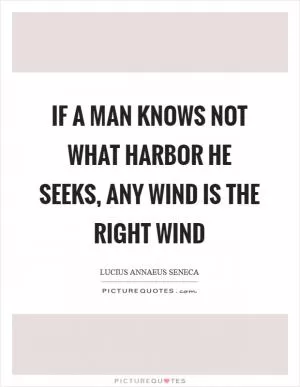 If a man knows not what harbor he seeks, any wind is the right wind Picture Quote #1