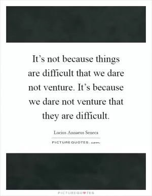 It’s not because things are difficult that we dare not venture. It’s because we dare not venture that they are difficult Picture Quote #1