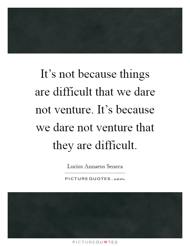 It's not because things are difficult that we dare not venture. It's because we dare not venture that they are difficult Picture Quote #1