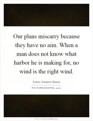 Our plans miscarry because they have no aim. When a man does not know what harbor he is making for, no wind is the right wind Picture Quote #1