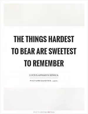 The things hardest to bear are sweetest to remember Picture Quote #1