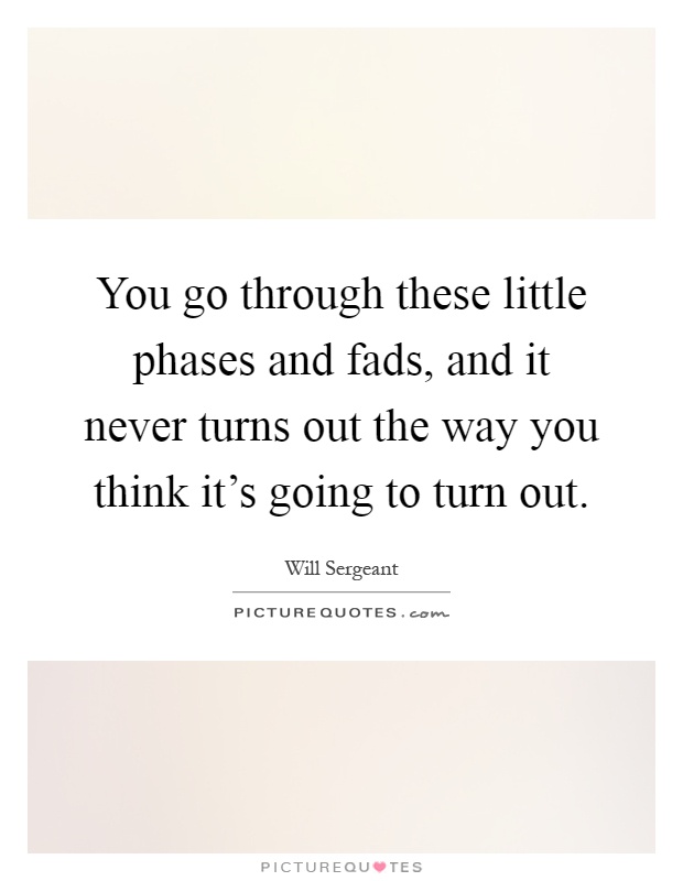 You go through these little phases and fads, and it never turns out the way you think it's going to turn out Picture Quote #1