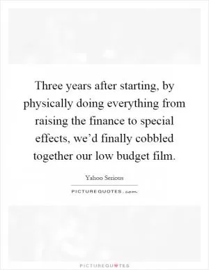 Three years after starting, by physically doing everything from raising the finance to special effects, we’d finally cobbled together our low budget film Picture Quote #1