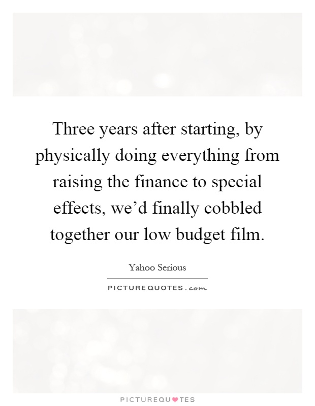 Three years after starting, by physically doing everything from raising the finance to special effects, we'd finally cobbled together our low budget film Picture Quote #1