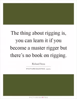 The thing about rigging is, you can learn it if you become a master rigger but there’s no book on rigging Picture Quote #1