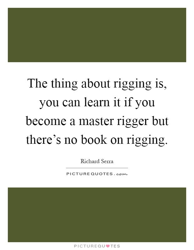 The thing about rigging is, you can learn it if you become a master rigger but there's no book on rigging Picture Quote #1