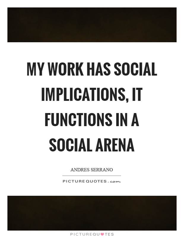 My work has social implications, it functions in a social arena Picture Quote #1