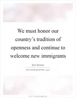 We must honor our country’s tradition of openness and continue to welcome new immigrants Picture Quote #1