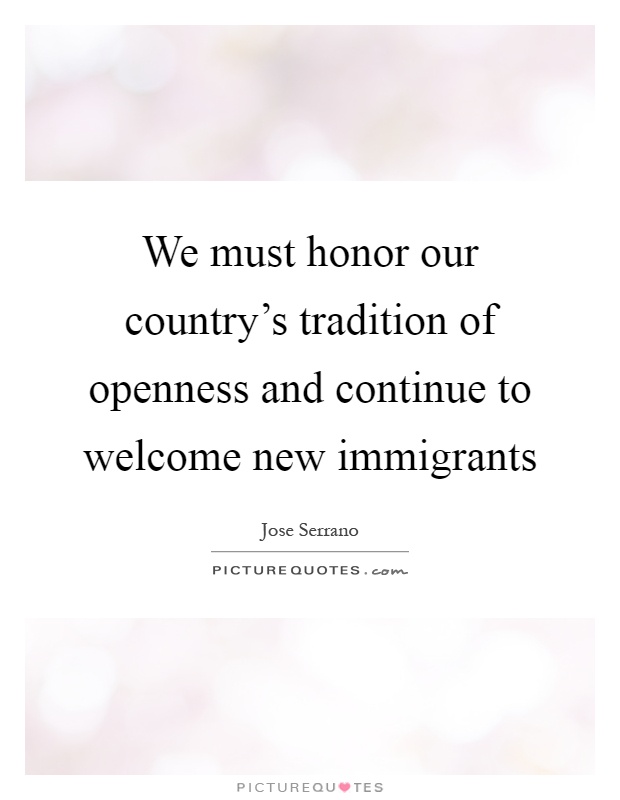 We must honor our country's tradition of openness and continue to welcome new immigrants Picture Quote #1
