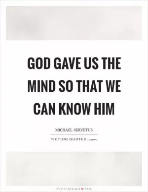 God gave us the mind so that we can know him Picture Quote #1