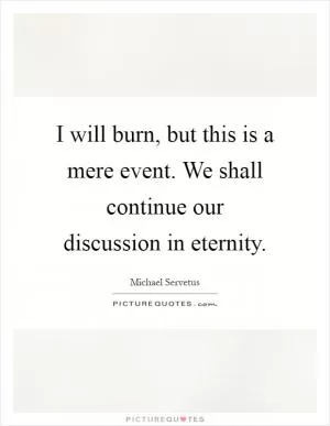 I will burn, but this is a mere event. We shall continue our discussion in eternity Picture Quote #1