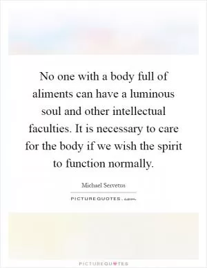 No one with a body full of aliments can have a luminous soul and other intellectual faculties. It is necessary to care for the body if we wish the spirit to function normally Picture Quote #1