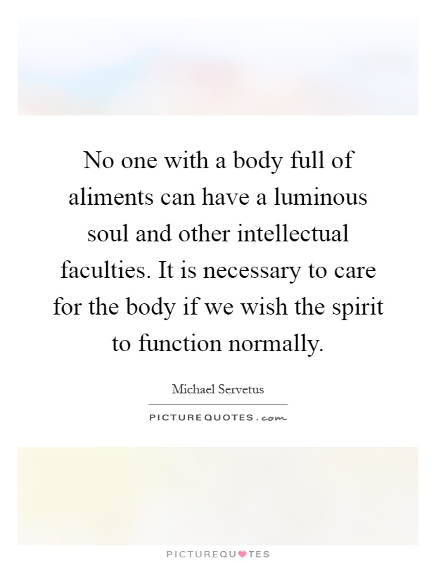 No one with a body full of aliments can have a luminous soul and other intellectual faculties. It is necessary to care for the body if we wish the spirit to function normally Picture Quote #1