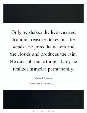 Only he shakes the heavens and from its treasures takes our the winds. He joins the waters and the clouds and produces the rain. He does all those things. Only he realizes miracles permanently Picture Quote #1