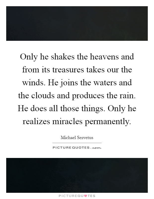 Only he shakes the heavens and from its treasures takes our the winds. He joins the waters and the clouds and produces the rain. He does all those things. Only he realizes miracles permanently Picture Quote #1