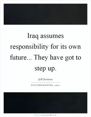Iraq assumes responsibility for its own future... They have got to step up Picture Quote #1