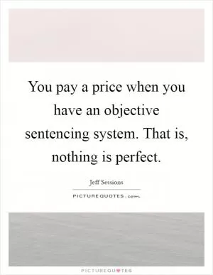 You pay a price when you have an objective sentencing system. That is, nothing is perfect Picture Quote #1