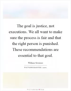 The goal is justice, not executions. We all want to make sure the process is fair and that the right person is punished. These recommendations are essential to that goal Picture Quote #1