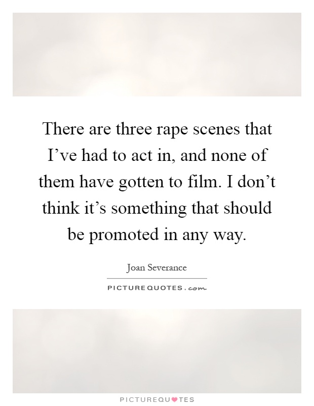 There are three rape scenes that I've had to act in, and none of them have gotten to film. I don't think it's something that should be promoted in any way Picture Quote #1